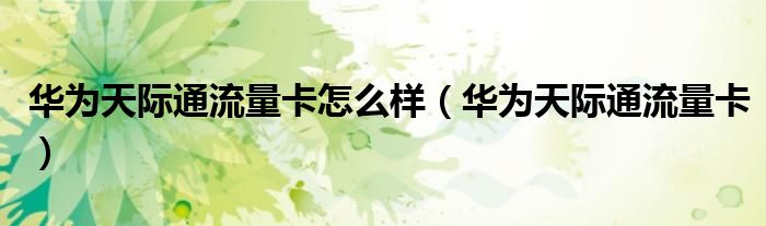 华为天际通流量卡怎么样(华为天际通流量卡)