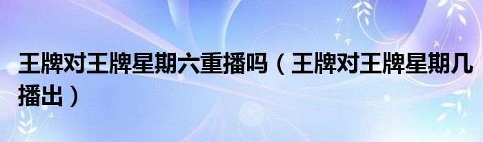 王牌对王牌星期六重播吗(王牌对王牌星期几播出)