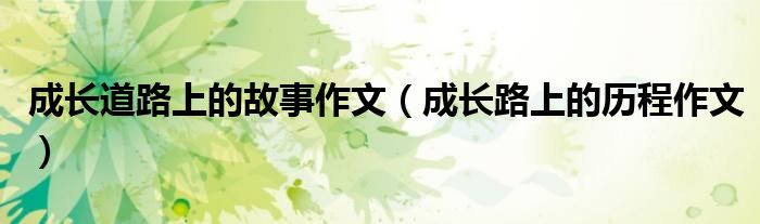 成长道路上的故事作文(成长路上的历程作文)