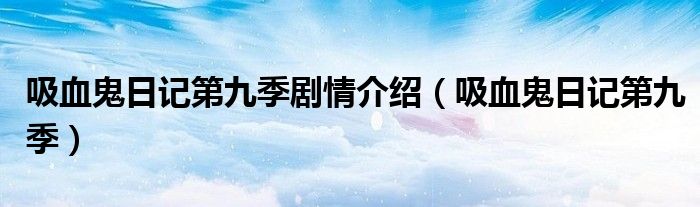 吸血鬼日记第九季剧情介绍(吸血鬼日记第九季)