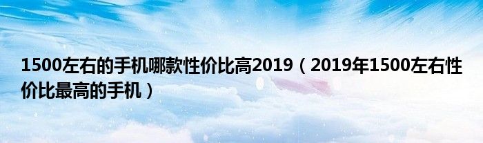 1500左右的手机哪款性价比高2019(2019年1500左右性价比最高的手机)
