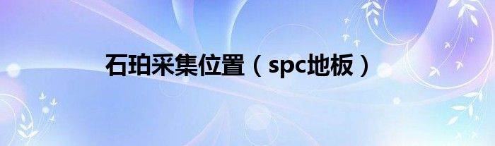 石珀采集位置(spc地板)