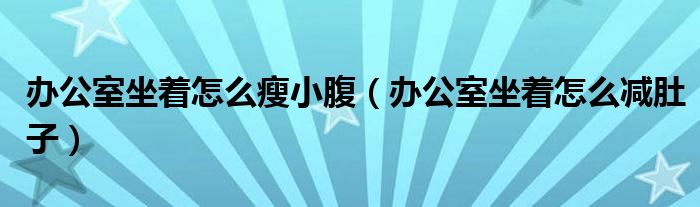 办公室坐着怎么瘦小腹(办公室坐着怎么减肚子)