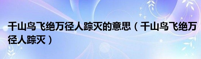 千山鸟飞绝万径人踪灭的意思(千山鸟飞绝万径人踪灭)