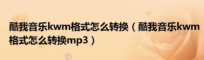 酷我音乐kwm格式怎么转换(酷我音乐kwm格式怎么转换mp3)