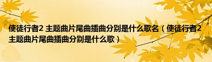使徒行者2 主题曲片尾曲插曲分别是什么歌名(使徒行者2 主题曲片尾曲插曲分别是什么歌)