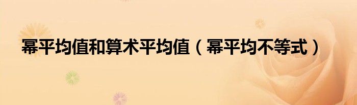 幂平均值和算术平均值(幂平均不等式)