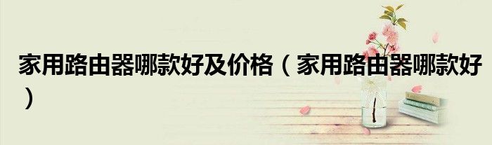 家用路由器哪款好及价格(家用路由器哪款好)
