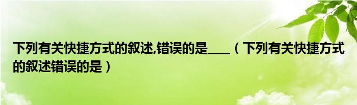 下列有关快捷方式的叙述,错误的是____(下列有关快捷方式的叙述错误的是)