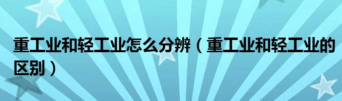 重工业和轻工业怎么分辨(重工业和轻工业的区别)
