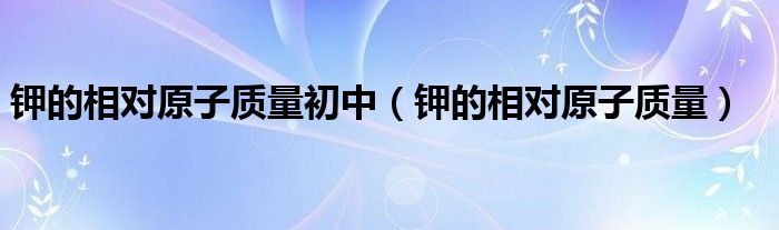 钾的相对原子质量初中(钾的相对原子质量)