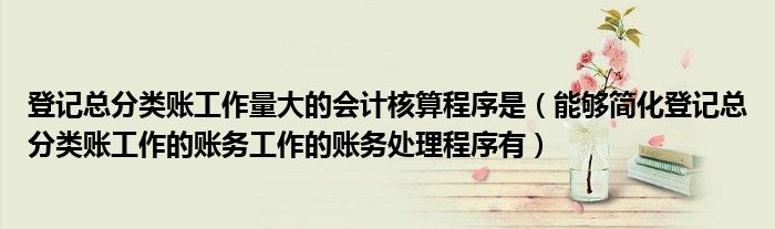 登记总分类账工作量大的会计核算程序是(能够简化登记总分类账工作的账务工作的账务处理程序有)