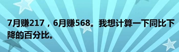 7月赚217,6月赚568。我想计算一下同比下降的百分比。