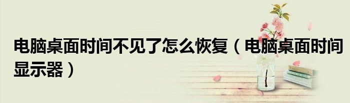 电脑桌面时间不见了怎么恢复(电脑桌面时间显示器)