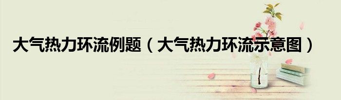 大气热力环流例题(大气热力环流示意图)