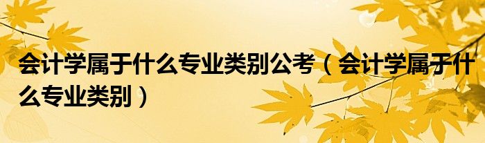 会计学属于什么专业类别公考（会计学属于什么专业类别）