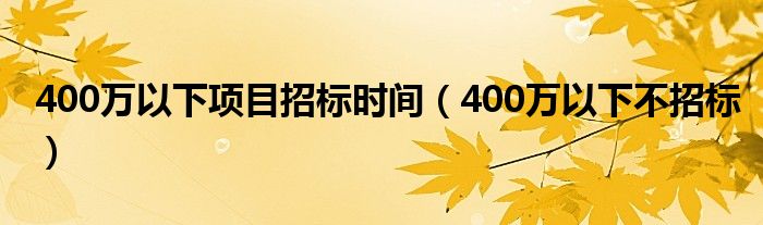 400万以下项目招标时间(400万以下不招标)