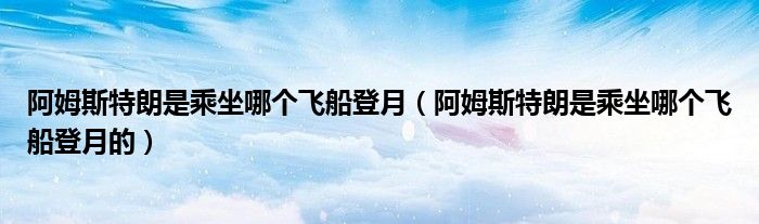 阿姆斯特朗是乘坐哪个飞船登月(阿姆斯特朗是乘坐哪个飞船登月的)