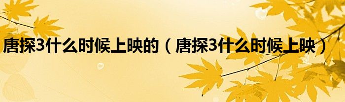 唐探3什么时候上映的(唐探3什么时候上映)