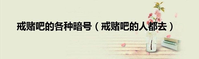 戒赌吧的各种暗号(戒赌吧的人都去)