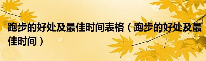 跑步的好处及最佳时间表格(跑步的好处及最佳时间)