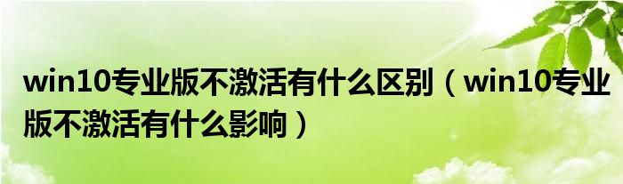 win10专业版不激活有什么区别(win10专业版不激活有什么影响)