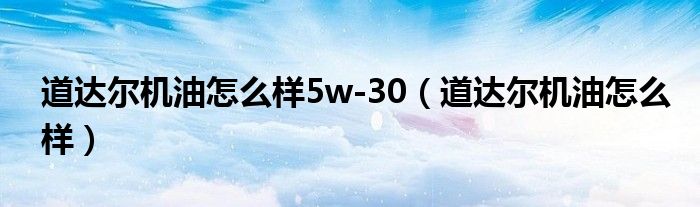 道达尔机油怎么样5w-30(道达尔机油怎么样)