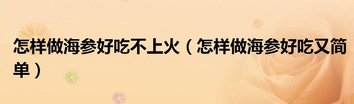 怎样做海参好吃不上火(怎样做海参好吃又简单)
