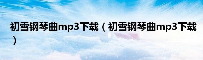 初雪钢琴曲mp3下载（初雪钢琴曲mp3下载）