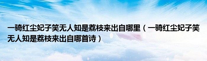 一骑红尘妃子笑无人知是荔枝来出自哪里(一骑红尘妃子笑无人知是荔枝来出自哪首诗)