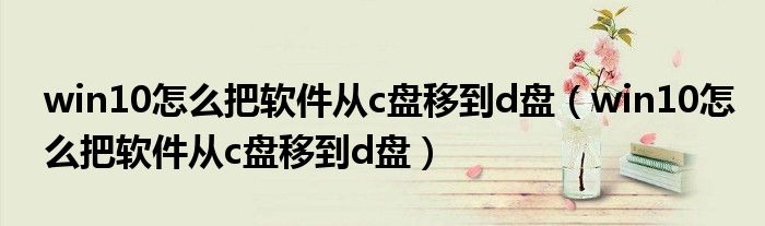 win10怎么把软件从c盘移到d盘(win10怎么把软件从c盘移到d盘)