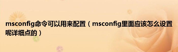 msconfig命令可以用来配置(msconfig里面应该怎么设置呢详细点的)