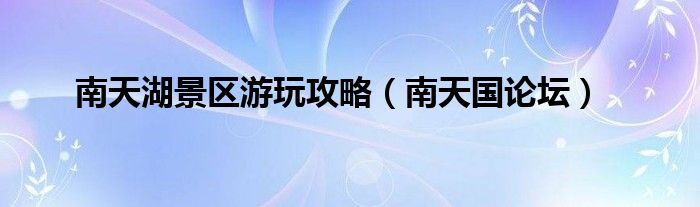 南天湖景区游玩攻略(南天国论坛)