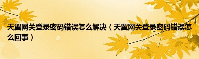 天翼网关登录密码错误怎么解决(天翼网关登录密码错误怎么回事)