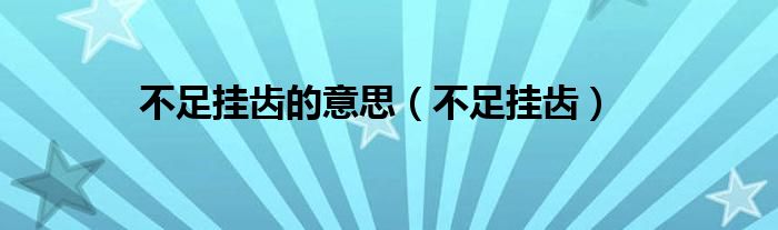 不足挂齿的意思(不足挂齿)