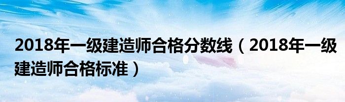 2018年一级建造师合格分数线(2018年一级建造师合格标准)