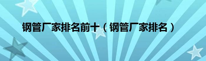 钢管厂家排名前十(钢管厂家排名)