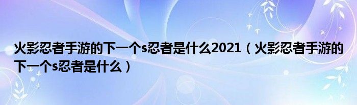 火影忍者手游的下一个s忍者是什么2021(火影忍者手游的下一个s忍者是什么)