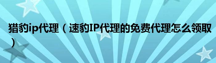 猎豹ip代理(速豹IP代理的免费代理怎么领取)