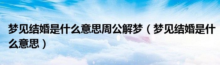 梦见结婚是什么意思周公解梦(梦见结婚是什么意思)