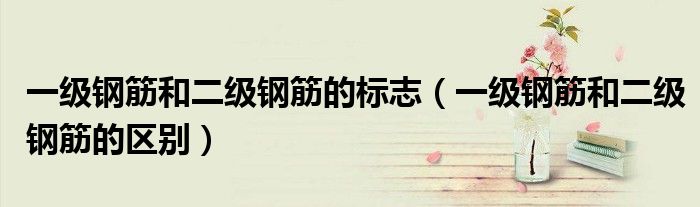 一级钢筋和二级钢筋的标志(一级钢筋和二级钢筋的区别)