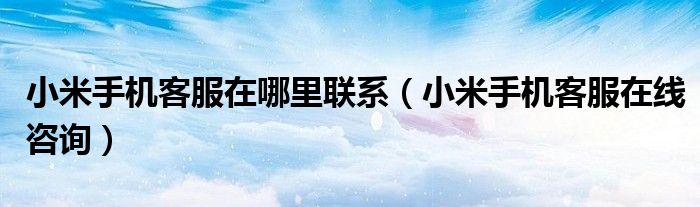 小米手机客服在哪里联系(小米手机客服在线咨询)