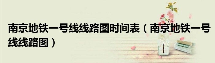 南京地铁一号线线路图时间表(南京地铁一号线线路图)
