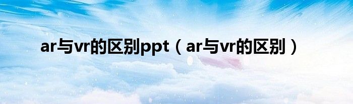ar与vr的区别ppt(ar与vr的区别)