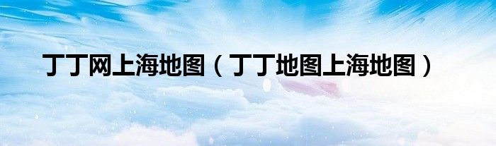 丁丁网上海地图(丁丁地图上海地图)
