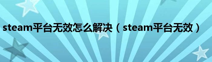 steam平台无效怎么解决(steam平台无效)