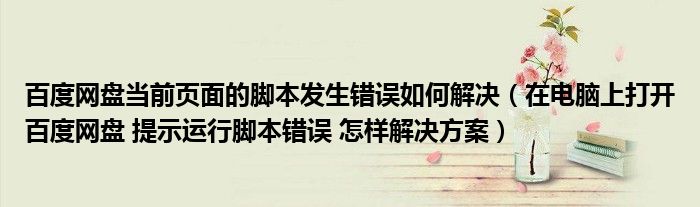 百度网盘当前页面的脚本发生错误如何解决(在电脑上打开百度网盘 提示运行脚本错误 怎样解决方案)