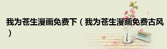 我为苍生漫画免费下(我为苍生漫画免费古风)