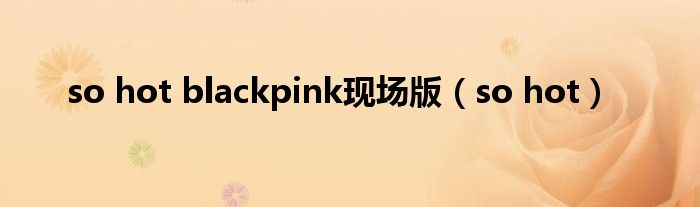 so hot blackpink现场版(so hot)