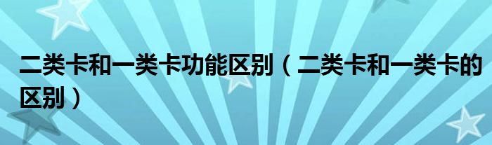 二类卡和一类卡功能区别(二类卡和一类卡的区别)
